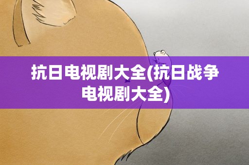 抗日电视剧大全(抗日战争电视剧大全)