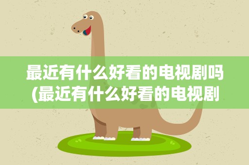最近有什么好看的电视剧吗(最近有什么好看的电视剧)
