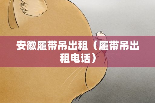 安徽履带吊出租（履带吊出租电话）