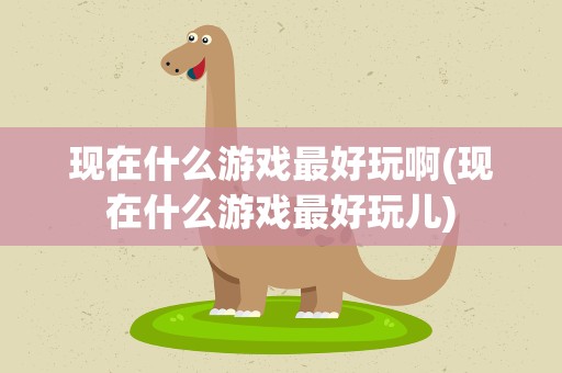 现在什么游戏最好玩啊(现在什么游戏最好玩儿)