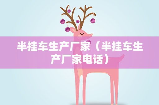 半挂车生产厂家（半挂车生产厂家电话）