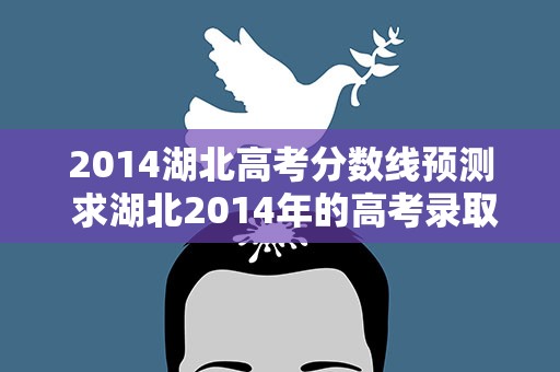 2014湖北高考分数线预测 求湖北2014年的高考录取分数线!!!