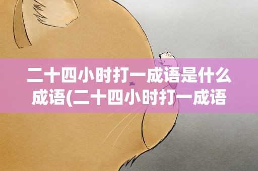 二十四小时打一成语是什么成语(二十四小时打一成语是什么成语呢)