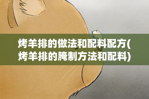 烤羊排的做法和配料配方(烤羊排的腌制方法和配料)