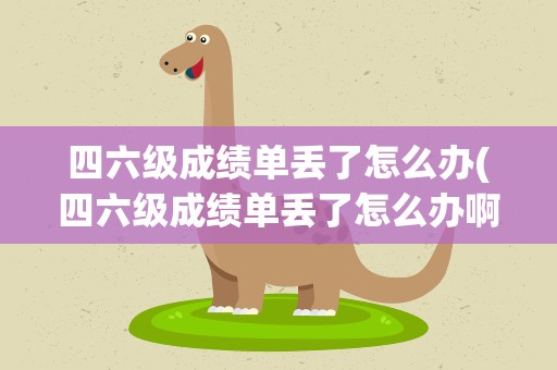 四六级成绩单丢了怎么办(四六级成绩单丢了怎么办啊)