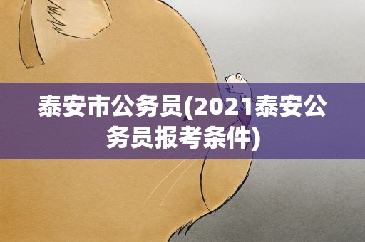 泰安市公务员(2021泰安公务员报考条件)