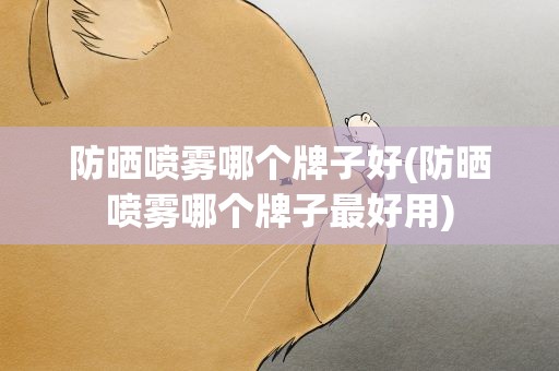防晒喷雾哪个牌子好(防晒喷雾哪个牌子最好用)