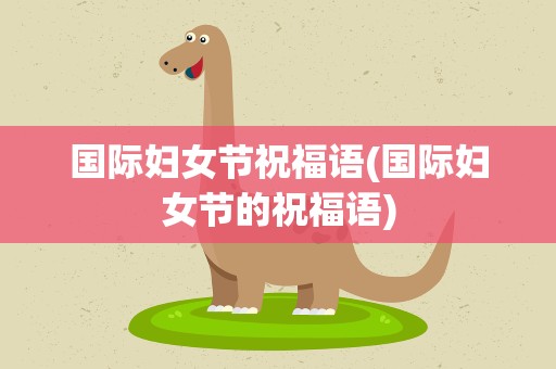 国际妇女节祝福语(国际妇女节的祝福语)