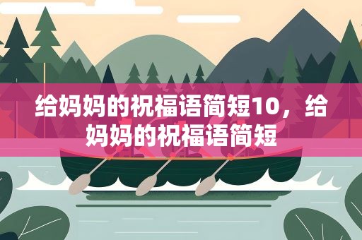 给妈妈的祝福语简短10，给妈妈的祝福语简短