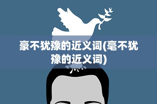豪不犹豫的近义词(毫不犹豫的近义词)