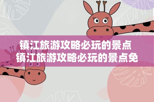 镇江旅游攻略必玩的景点 镇江旅游攻略必玩的景点免费