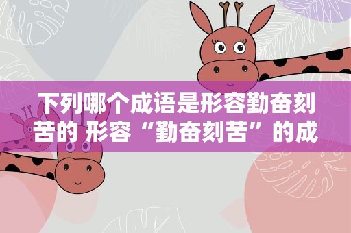 下列哪个成语是形容勤奋刻苦的 形容“勤奋刻苦”的成语有哪些