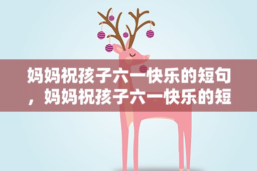 妈妈祝孩子六一快乐的短句，妈妈祝孩子六一快乐的短句子