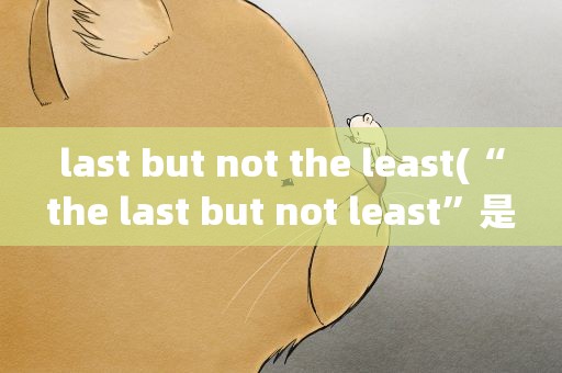 last but not the least(“the last but not least”是什么意思)
