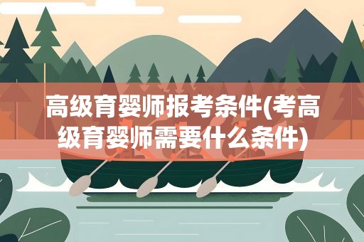 高级育婴师报考条件(考高级育婴师需要什么条件)