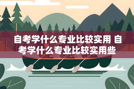 自考学什么专业比较实用 自考学什么专业比较实用些