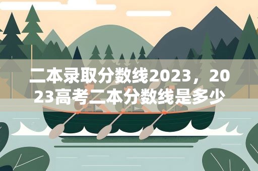 二本录取分数线2023，2023高考二本分数线是多少