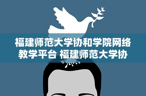 福建师范大学协和学院网络教学平台 福建师范大学协和学院网络教育平台