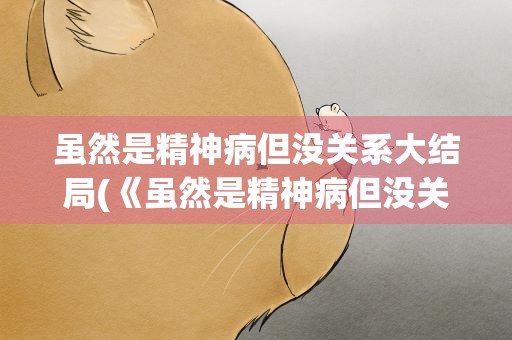 虽然是精神病但没关系大结局(《虽然是精神病但没关系》结局是什么)