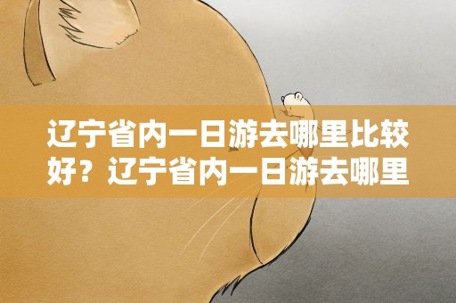 辽宁省内一日游去哪里比较好？辽宁省内一日游去哪里比较好玩