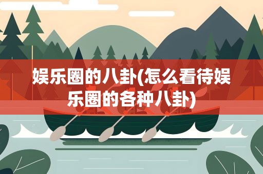娱乐圈的八卦(怎么看待娱乐圈的各种八卦)