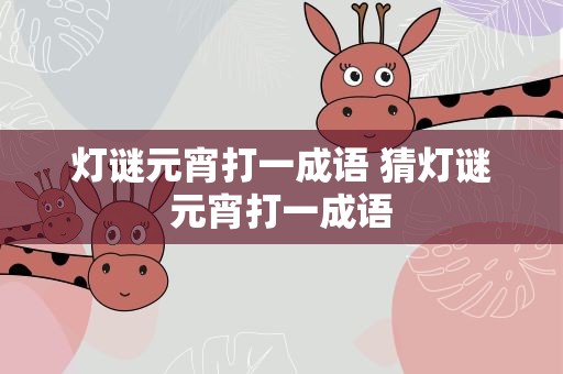 灯谜元宵打一成语 猜灯谜元宵打一成语