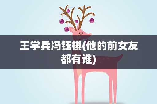 王学兵冯钰棋(他的前女友都有谁)