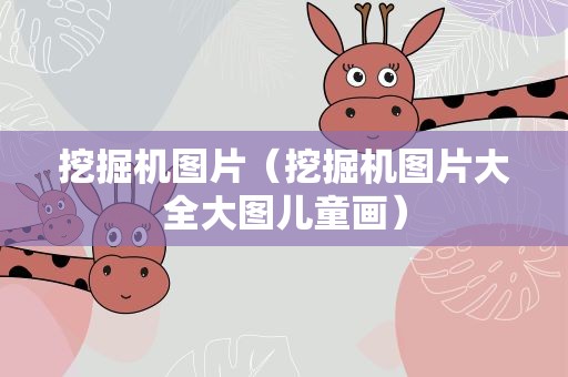 挖掘机图片（挖掘机图片大全大图儿童画）