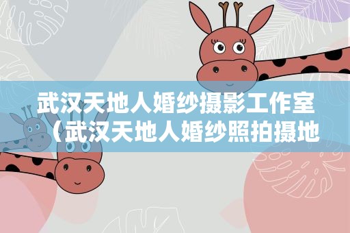 武汉天地人婚纱摄影工作室（武汉天地人婚纱照拍摄地点）