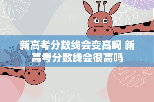 新高考分数线会变高吗 新高考分数线会很高吗
