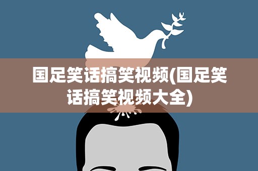 国足笑话搞笑视频(国足笑话搞笑视频大全)