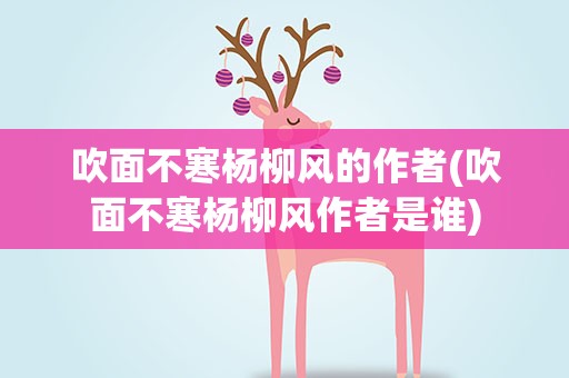 吹面不寒杨柳风的作者(吹面不寒杨柳风作者是谁)