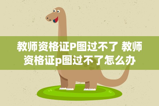 教师资格证P图过不了 教师资格证p图过不了怎么办