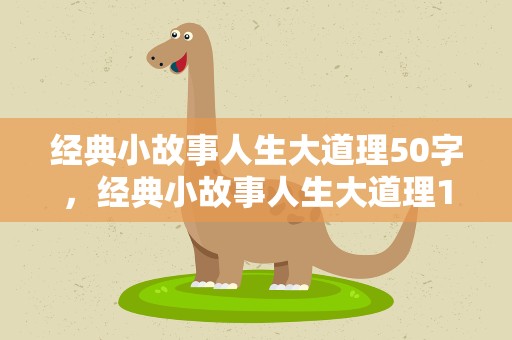 经典小故事人生大道理50字，经典小故事人生大道理100字