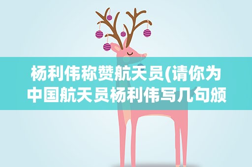 杨利伟称赞航天员(请你为中国航天员杨利伟写几句颁奖词。)