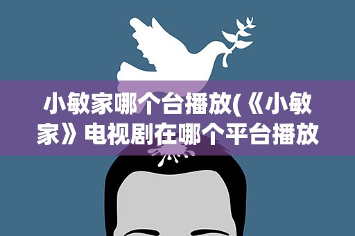 小敏家哪个台播放(《小敏家》电视剧在哪个平台播放)