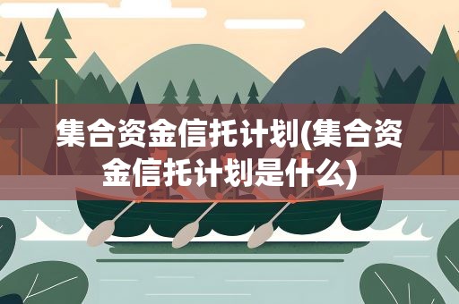 集合资金信托计划(集合资金信托计划是什么)
