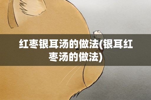 红枣银耳汤的做法(银耳红枣汤的做法)