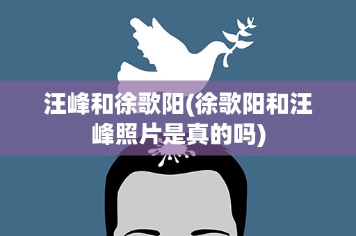 汪峰和徐歌阳(徐歌阳和汪峰照片是真的吗)