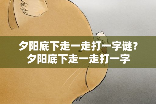 夕阳底下走一走打一字谜？夕阳底下走一走打一字