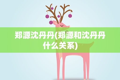 郑源沈丹丹(郑源和沈丹丹什么关系)
