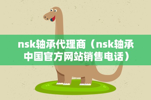 nsk轴承代理商（nsk轴承中国官方网站销售电话）