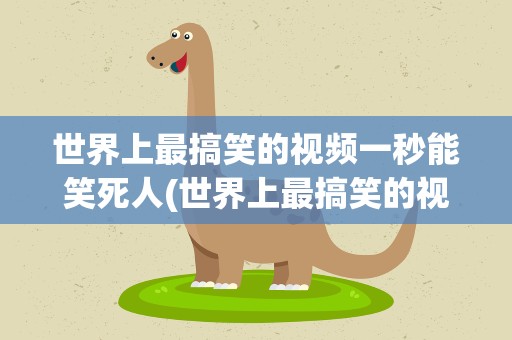 世界上最搞笑的视频一秒能笑死人(世界上最搞笑的视频十秒能笑死人)