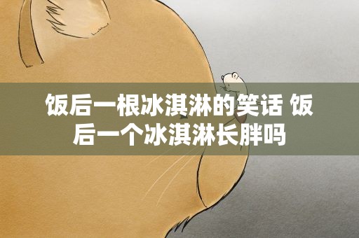 饭后一根冰淇淋的笑话 饭后一个冰淇淋长胖吗