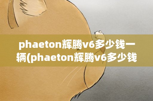phaeton辉腾v6多少钱一辆(phaeton辉腾v6多少钱)