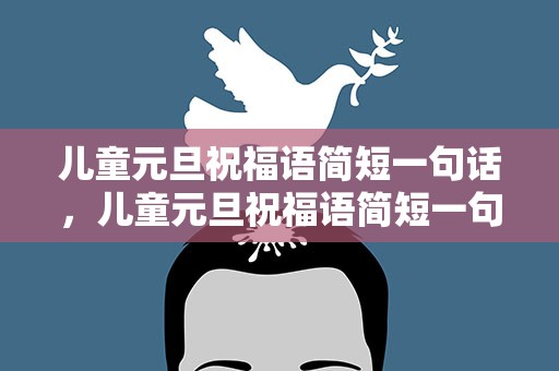 儿童元旦祝福语简短一句话，儿童元旦祝福语简短一句话大全