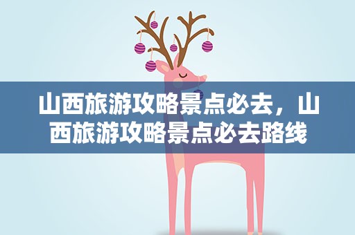 山西旅游攻略景点必去，山西旅游攻略景点必去路线