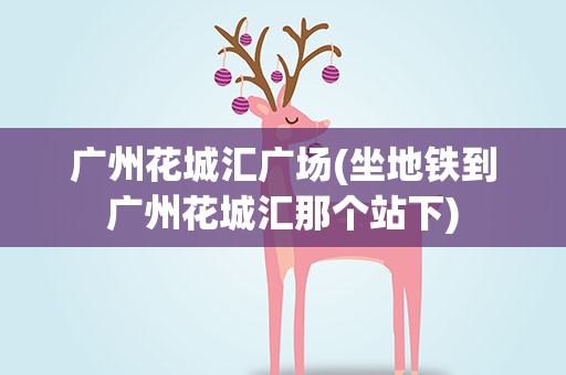 广州花城汇广场(坐地铁到广州花城汇那个站下)