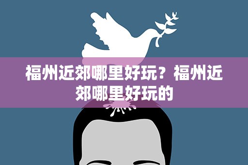 福州近郊哪里好玩？福州近郊哪里好玩的