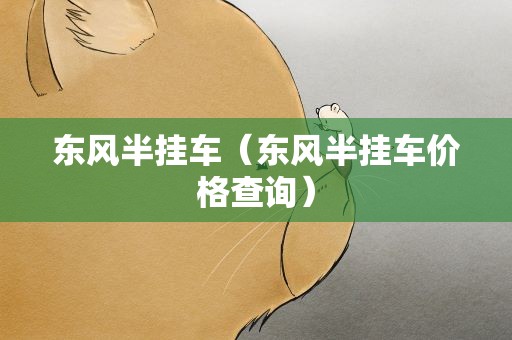 东风半挂车（东风半挂车价格查询）